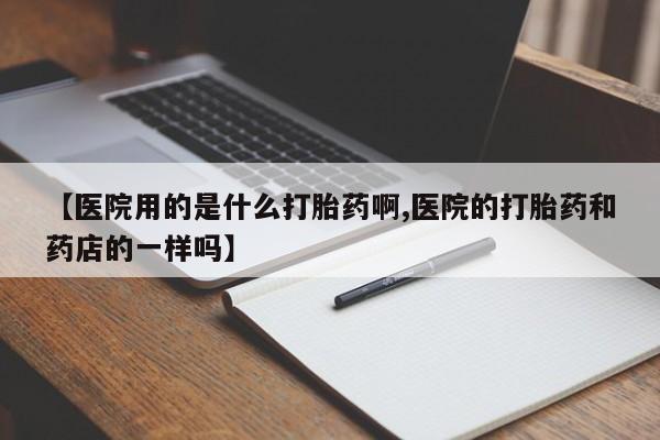 私人卖打胎药微信微信誉好的商家！【医院用的是什么打胎药啊,医院的打胎药和药店的一样吗】