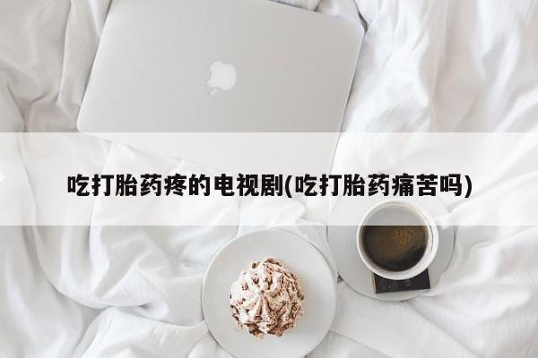 私人卖打胎药微信微信誉好的商家！吃打胎药疼的电视剧(吃打胎药痛苦吗)
