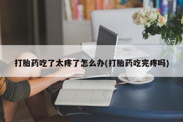 私人卖打胎药微信微信誉好的商家！打胎药吃了太疼了怎么办(打胎药吃完疼吗)