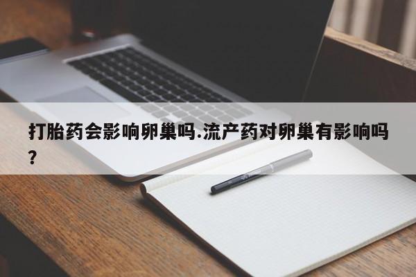 私人卖打胎药微信微信誉好的商家！打胎药会影响卵巢吗.流产药对卵巢有影响吗？