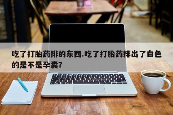 私人卖打胎药微信微信誉好的商家！吃了打胎药排的东西.吃了打胎药排出了白色的是不是孕囊？