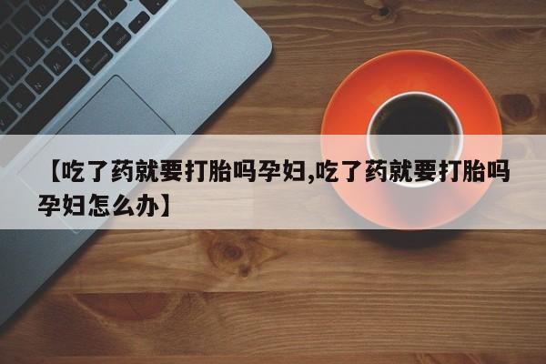 私人卖打胎药微信微信誉好的商家！【吃了药就要打胎吗孕妇,吃了药就要打胎吗孕妇怎么办】