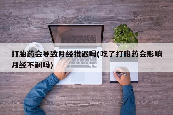 私人卖打胎药微信微信誉好的商家！打胎药会导致月经推迟吗(吃了打胎药会影响月经不调吗)