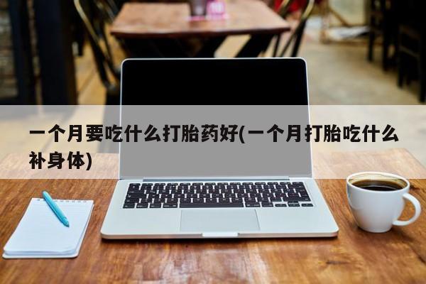 私人卖打胎药微信微信誉好的商家！一个月要吃什么打胎药好(一个月打胎吃什么补身体)
