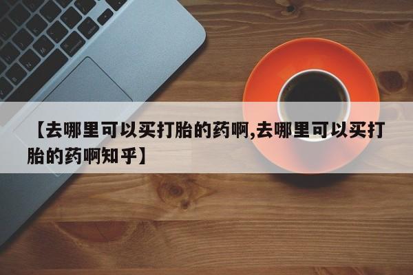 私人卖打胎药微信微信誉好的商家！【去哪里可以买打胎的药啊,去哪里可以买打胎的药啊知乎】