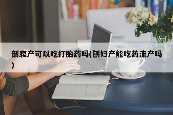 私人卖打胎药微信微信誉好的商家！剖腹产可以吃打胎药吗(刨妇产能吃药流产吗)