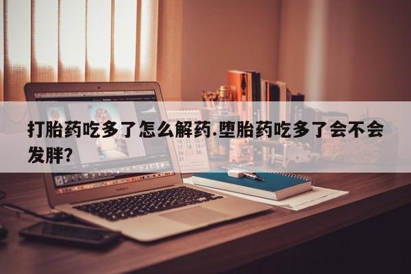 私人卖打胎药微信微信誉好的商家！打胎药吃多了怎么解药.堕胎药吃多了会不会发胖？