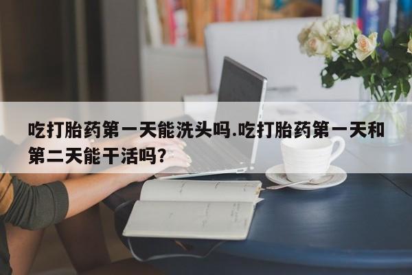 私人卖打胎药微信微信誉好的商家！吃打胎药第一天能洗头吗.吃打胎药第一天和第二天能干活吗？