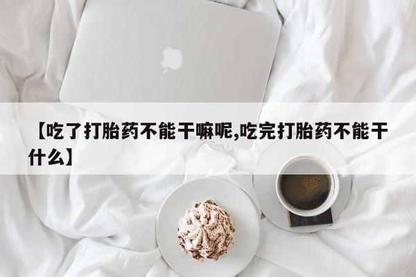 私人卖打胎药微信微信誉好的商家！【吃了打胎药不能干嘛呢,吃完打胎药不能干什么】