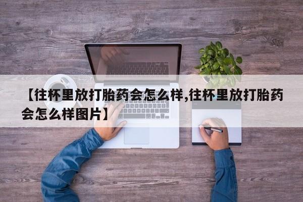 私人卖打胎药微信微信誉好的商家！【往杯里放打胎药会怎么样,往杯里放打胎药会怎么样图片】