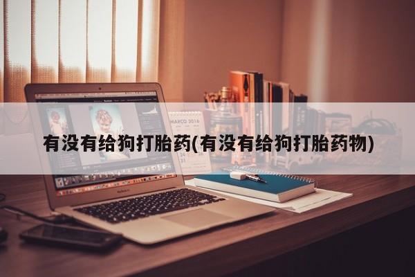 私人卖打胎药微信微信誉好的商家！有没有给狗打胎药(有没有给狗打胎药物)