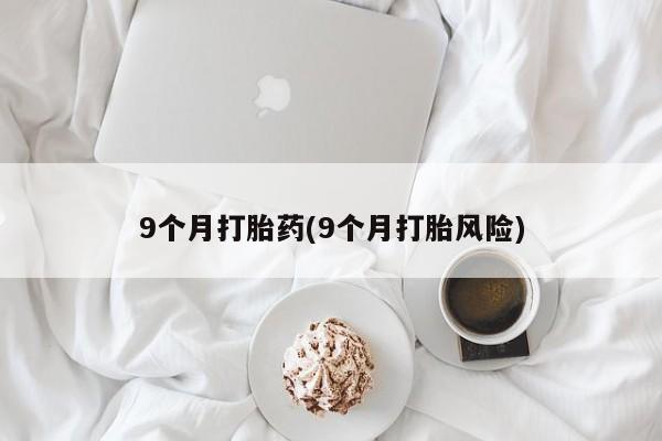 私人卖打胎药微信微信誉好的商家！9个月打胎药(9个月打胎风险)