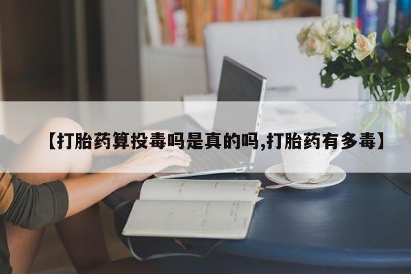 私人卖打胎药微信微信誉好的商家！【打胎药算投毒吗是真的吗,打胎药有多毒】