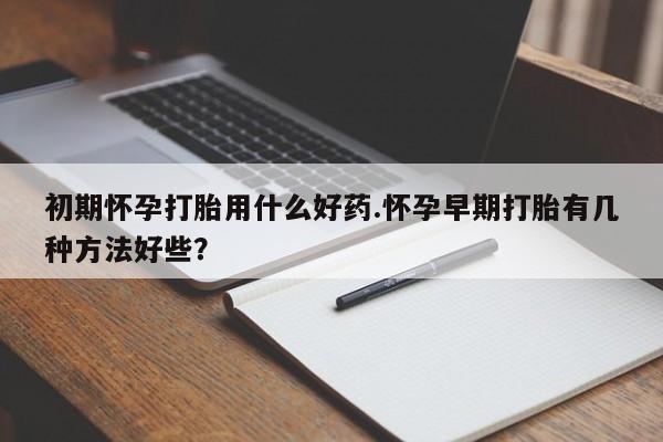 私人卖打胎药微信微信誉好的商家！初期怀孕打胎用什么好药.怀孕早期打胎有几种方法好些？
