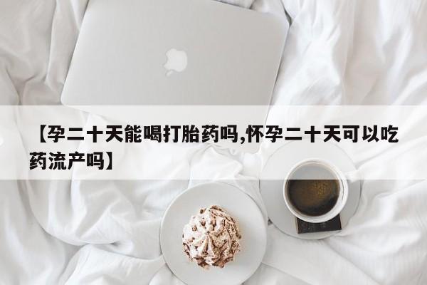 私人卖打胎药微信微信誉好的商家！【孕二十天能喝打胎药吗,怀孕二十天可以吃药流产吗】