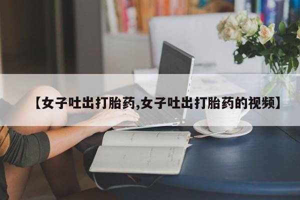 私人卖打胎药微信微信誉好的商家！【女子吐出打胎药,女子吐出打胎药的视频】