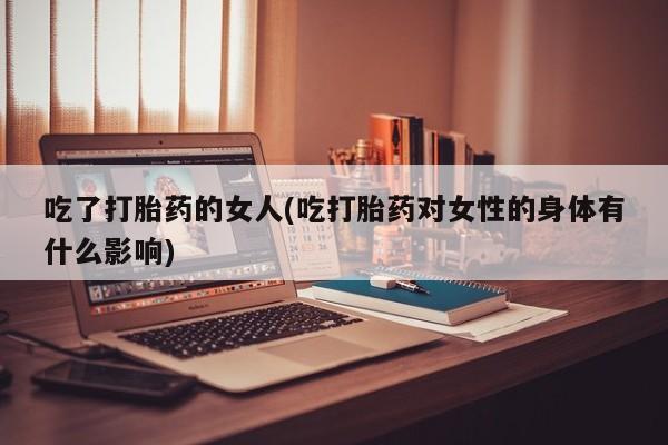 私人卖打胎药微信微信誉好的商家！吃了打胎药的女人(吃打胎药对女性的身体有什么影响)