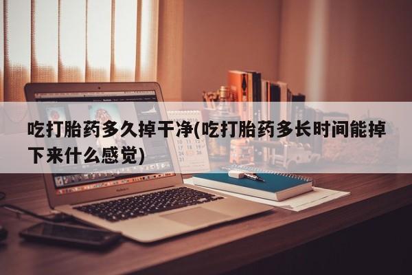 私人卖打胎药微信微信誉好的商家！吃打胎药多久掉干净(吃打胎药多长时间能掉下来什么感觉)