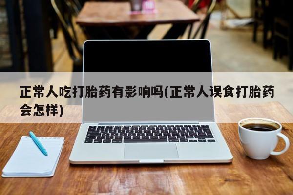 私人卖打胎药微信微信誉好的商家！正常人吃打胎药有影响吗(正常人误食打胎药会怎样)