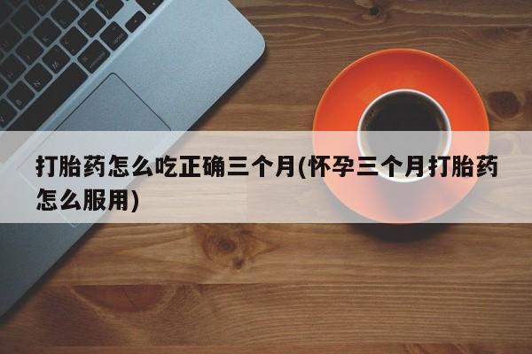 私人卖打胎药微信微信誉好的商家！打胎药怎么吃正确三个月(怀孕三个月打胎药怎么服用)