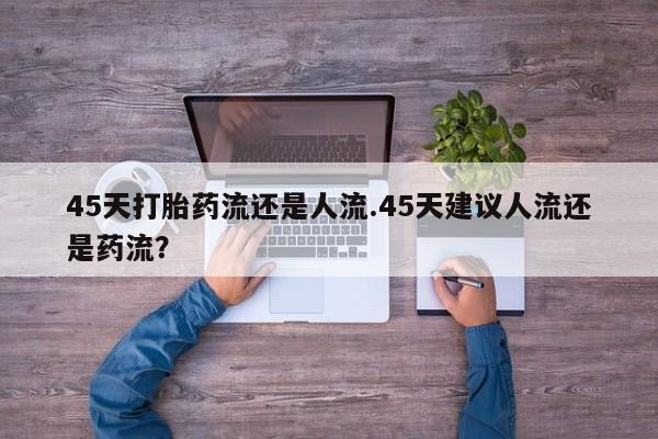 私人卖打胎药微信微信誉好的商家！45天打胎药流还是人流.45天建议人流还是药流？