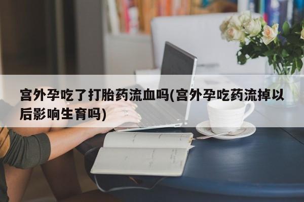 私人卖打胎药微信微信誉好的商家！宫外孕吃了打胎药流血吗(宫外孕吃药流掉以后影响生育吗)
