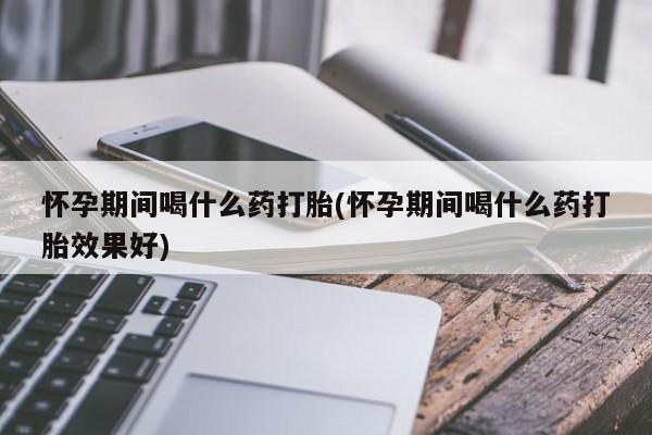 私人卖打胎药微信微信誉好的商家！怀孕期间喝什么药打胎(怀孕期间喝什么药打胎效果好)
