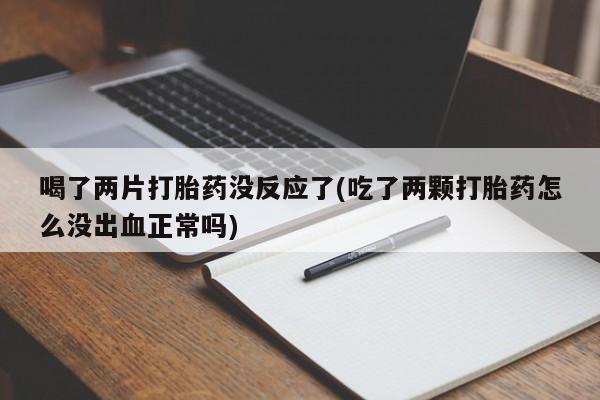 私人卖打胎药微信微信誉好的商家！喝了两片打胎药没反应了(吃了两颗打胎药怎么没出血正常吗)