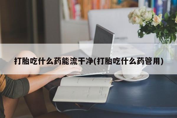 私人卖打胎药微信微信誉好的商家！打胎吃什么药能流干净(打胎吃什么药管用)