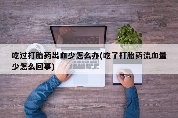 私人卖打胎药微信微信誉好的商家！吃过打胎药出血少怎么办(吃了打胎药流血量少怎么回事)