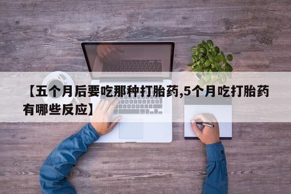 私人卖打胎药微信微信誉好的商家！【五个月后要吃那种打胎药,5个月吃打胎药有哪些反应】