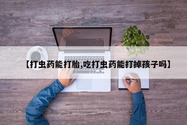 私人卖打胎药微信微信誉好的商家！【打虫药能打胎,吃打虫药能打掉孩子吗】