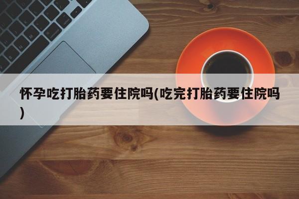 私人卖打胎药微信微信誉好的商家！怀孕吃打胎药要住院吗(吃完打胎药要住院吗)