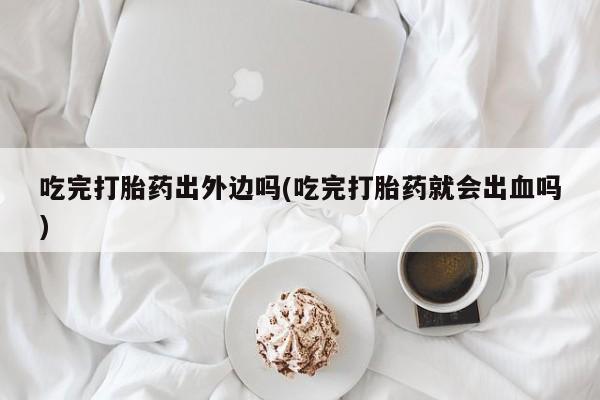 私人卖打胎药微信微信誉好的商家！吃完打胎药出外边吗(吃完打胎药就会出血吗)