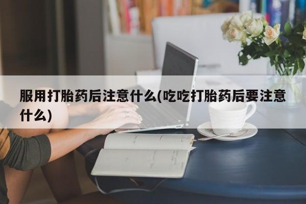 私人卖打胎药微信微信誉好的商家！服用打胎药后注意什么(吃吃打胎药后要注意什么)