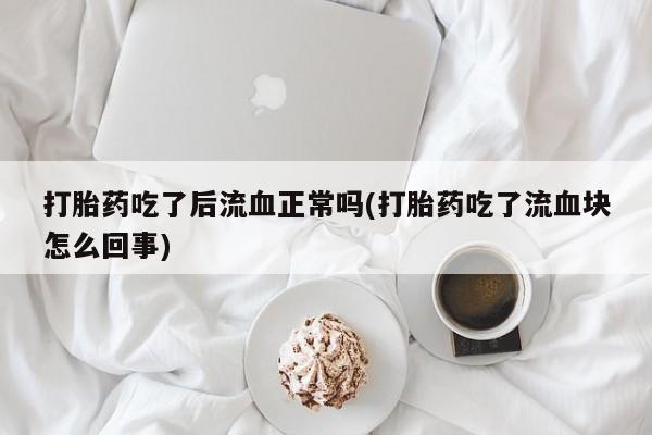私人卖打胎药微信微信誉好的商家！打胎药吃了后流血正常吗(打胎药吃了流血块怎么回事)