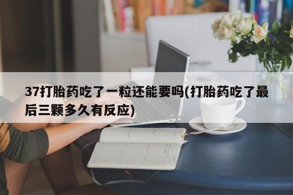 私人卖打胎药微信微信誉好的商家！37打胎药吃了一粒还能要吗(打胎药吃了最后三颗多久有反应)