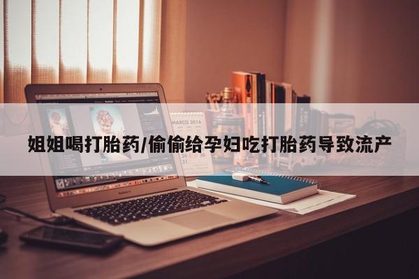 私人卖打胎药微信微信誉好的商家！姐姐喝打胎药/偷偷给孕妇吃打胎药导致流产