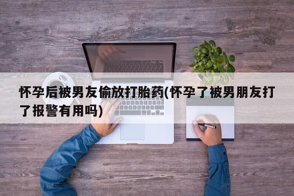 私人卖打胎药微信微信誉好的商家！怀孕后被男友偷放打胎药(怀孕了被男朋友打了报警有用吗)