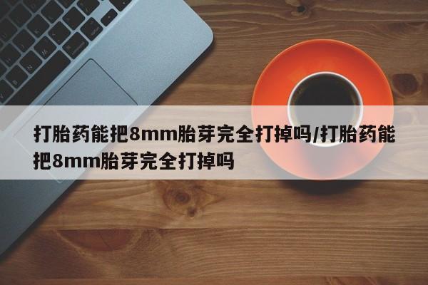 私人卖打胎药微信微信誉好的商家！打胎药能把8mm胎芽完全打掉吗/打胎药能把8mm胎芽完全打掉吗