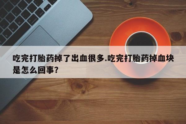 私人卖打胎药微信微信誉好的商家！吃完打胎药掉了出血很多.吃完打胎药掉血块是怎么回事？