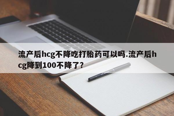 私人卖打胎药微信微信誉好的商家！流产后hcg不降吃打胎药可以吗.流产后hcg降到100不降了？