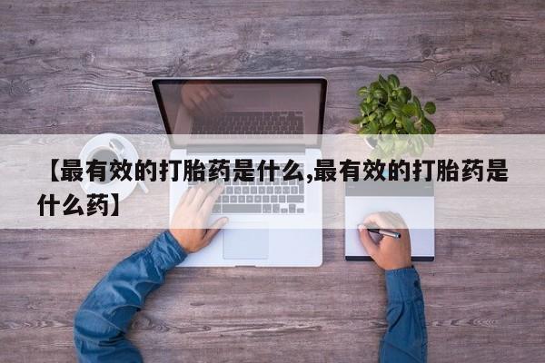 私人卖打胎药微信微信誉好的商家！【最有效的打胎药是什么,最有效的打胎药是什么药】
