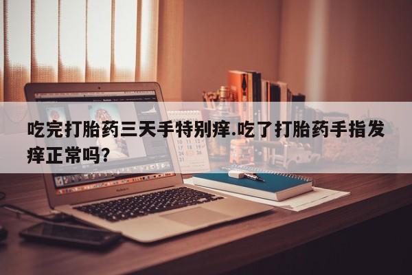 私人卖打胎药微信微信誉好的商家！吃完打胎药三天手特别痒.吃了打胎药手指发痒正常吗？