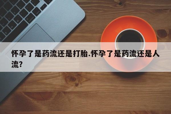 私人卖打胎药微信微信誉好的商家！怀孕了是药流还是打胎.怀孕了是药流还是人流？
