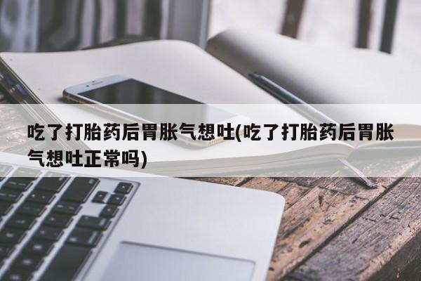 私人卖打胎药微信微信誉好的商家！吃了打胎药后胃胀气想吐(吃了打胎药后胃胀气想吐正常吗)