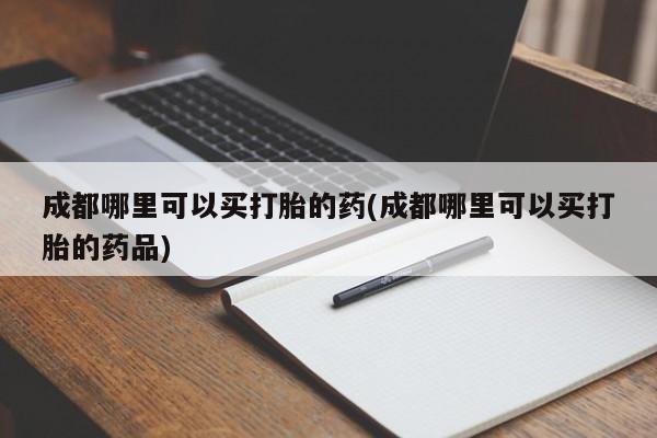 私人卖打胎药微信微信誉好的商家！成都哪里可以买打胎的药(成都哪里可以买打胎的药品)