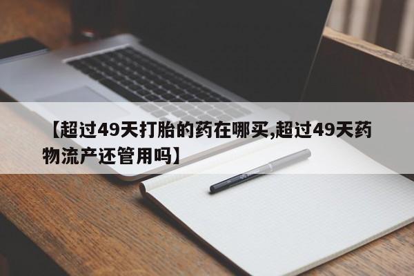 私人卖打胎药微信微信誉好的商家！【超过49天打胎的药在哪买,超过49天药物流产还管用吗】