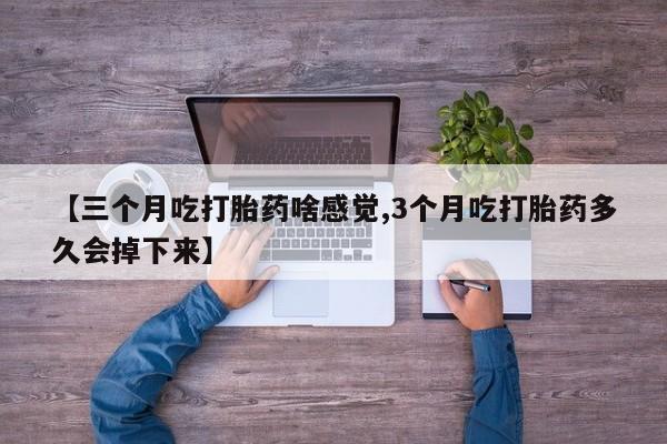 私人卖打胎药微信微信誉好的商家！【三个月吃打胎药啥感觉,3个月吃打胎药多久会掉下来】