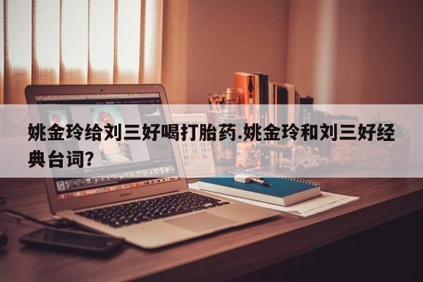 私人卖打胎药微信微信誉好的商家！姚金玲给刘三好喝打胎药.姚金玲和刘三好经典台词？